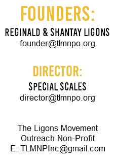 Founders: Reginald & Shantay Ligons founder@tlmnpo.org Director: Special Scales director@tlmnpo.org The Ligons Movement Outreach Non-Profit E: TLMNPInc@gmail.com 